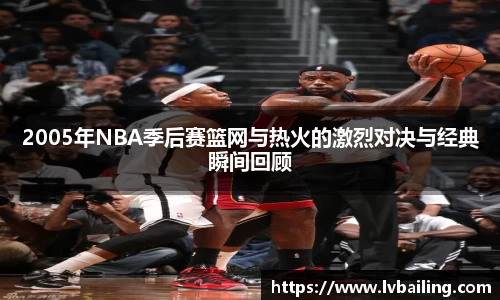 2005年NBA季后赛篮网与热火的激烈对决与经典瞬间回顾