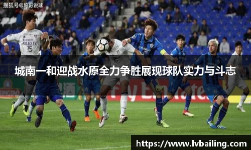 MILE米乐城南一和迎战水原全力争胜展现球队实力与斗志