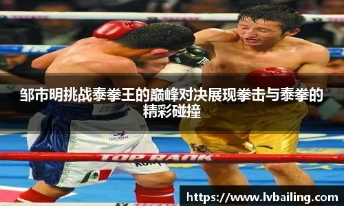 MILE米乐邹市明挑战泰拳王的巅峰对决展现拳击与泰拳的精彩碰撞